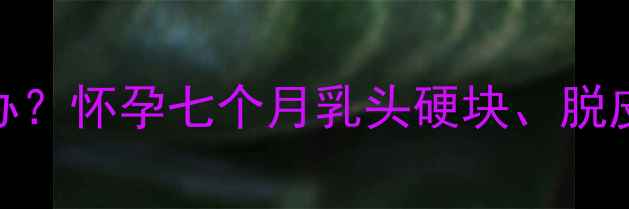 图片 孕期乳头结痂怎么办？怀孕七个月乳头硬块、脱皮、疼痛的应对指南