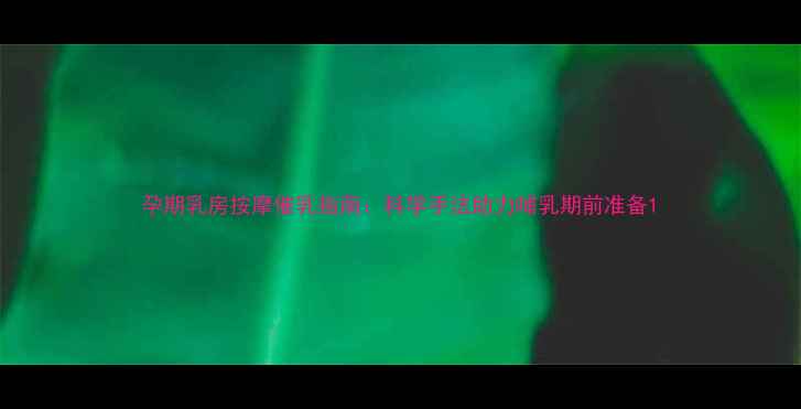 图片 孕期乳房按摩催乳指南：科学手法助力哺乳期前准备1