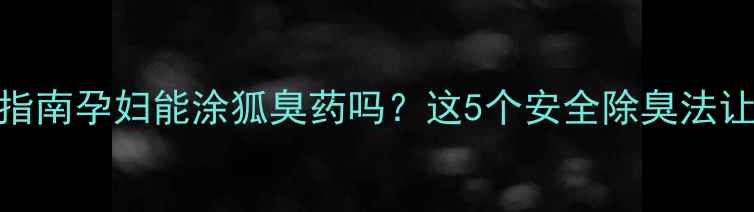 图片 孕期体味管理指南孕妇能涂狐臭药吗？这5个安全除臭法让孕妈告别尴尬