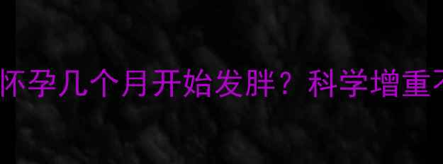 图片 孕期体重管理全攻略｜怀孕几个月开始发胖？科学增重不显怀的黄金期及方法1
