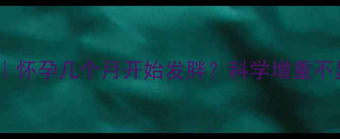 图片 孕期体重管理全攻略｜怀孕几个月开始发胖？科学增重不显怀的黄金期及方法2