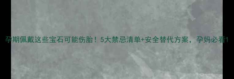 图片 孕期佩戴这些宝石可能伤胎！5大禁忌清单+安全替代方案，孕妈必看1