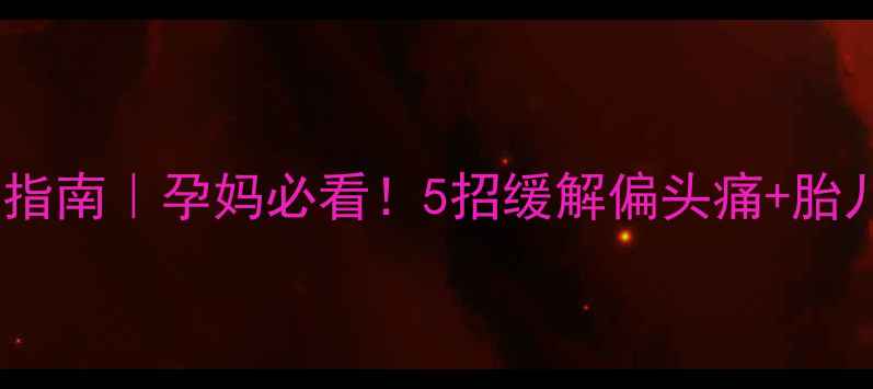 图片 孕期偏头痛自救指南｜孕妈必看！5招缓解偏头痛+胎儿安全注意事项1