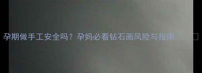 图片 孕期做手工安全吗？孕妈必看钻石画风险与指南👶🏻💎