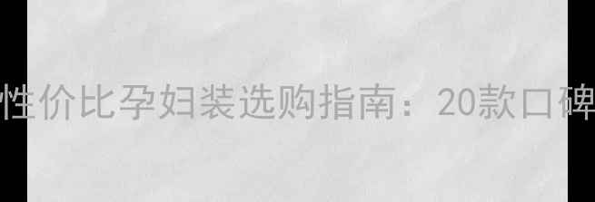 图片 孕期全阶段高性价比孕妇装选购指南：20款口碑品牌避坑指南