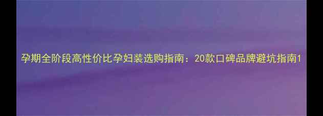 图片 孕期全阶段高性价比孕妇装选购指南：20款口碑品牌避坑指南1