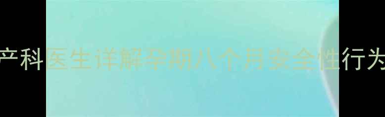 图片 孕期八个月可以同房吗？产科医生详解孕期八个月安全性行为指南（附母婴健康建议）