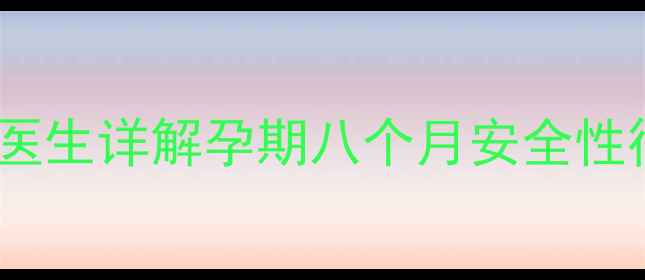 图片 孕期八个月可以同房吗？产科医生详解孕期八个月安全性行为指南（附母婴健康建议）2