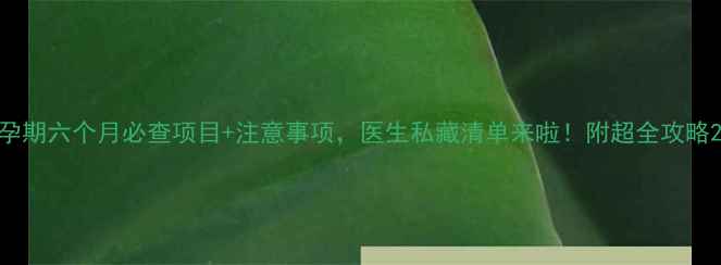 图片 孕期六个月必查项目+注意事项，医生私藏清单来啦！附超全攻略2