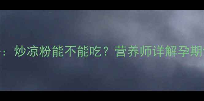 图片 孕期凉粉食用全攻略：炒凉粉能不能吃？营养师详解孕期饮食禁忌与替代方案