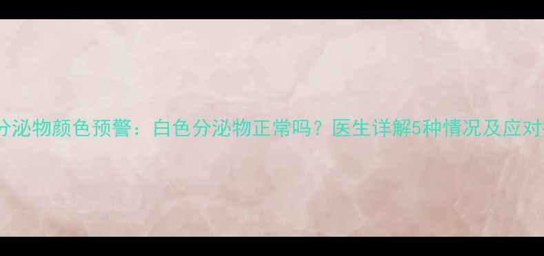 图片 孕期分泌物颜色预警：白色分泌物正常吗？医生详解5种情况及应对措施1