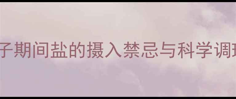 图片 孕期到产后：坐月子期间盐的摄入禁忌与科学调理指南（附食谱）2