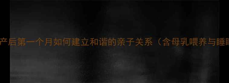 图片 孕期到育儿：产后第一个月如何建立和谐的亲子关系（含母乳喂养与睡眠管理指南）2