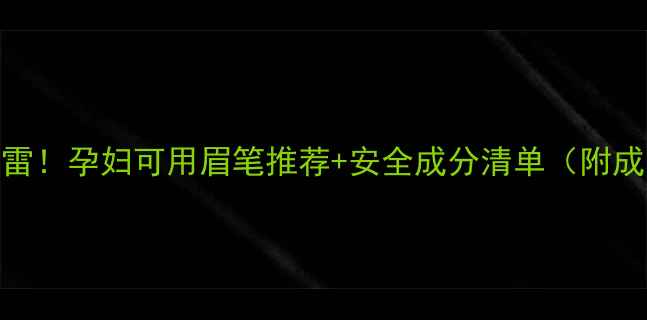 图片 孕期化妆别踩雷！孕妇可用眉笔推荐+安全成分清单（附成分避雷表）🌸
