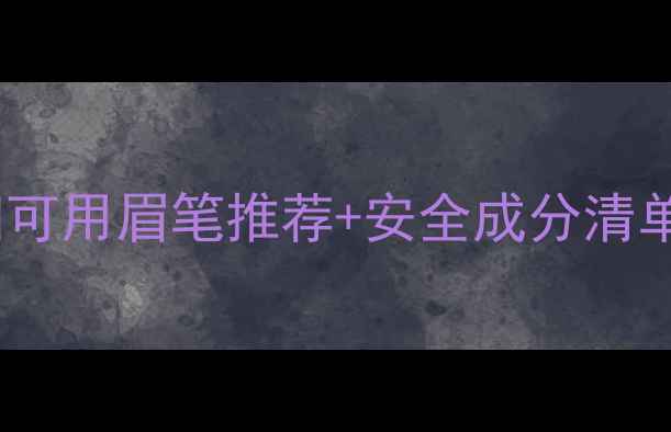 图片 孕期化妆别踩雷！孕妇可用眉笔推荐+安全成分清单（附成分避雷表）🌸1