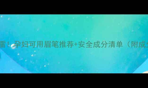 图片 孕期化妆别踩雷！孕妇可用眉笔推荐+安全成分清单（附成分避雷表）🌸2