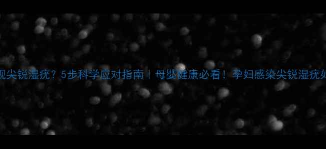 图片 孕期发现尖锐湿疣？5步科学应对指南｜母婴健康必看！孕妇感染尖锐湿疣如何处理