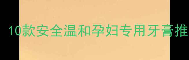 图片 孕期口腔护理必备！10款安全温和孕妇专用牙膏推荐（附选购指南）2
