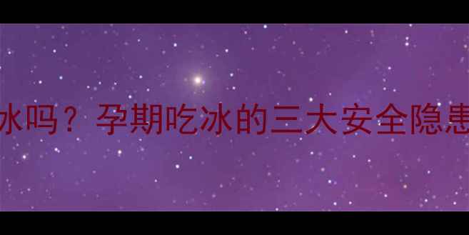 图片 孕期可以偶尔吃冰吗？孕期吃冰的三大安全隐患与科学应对方案