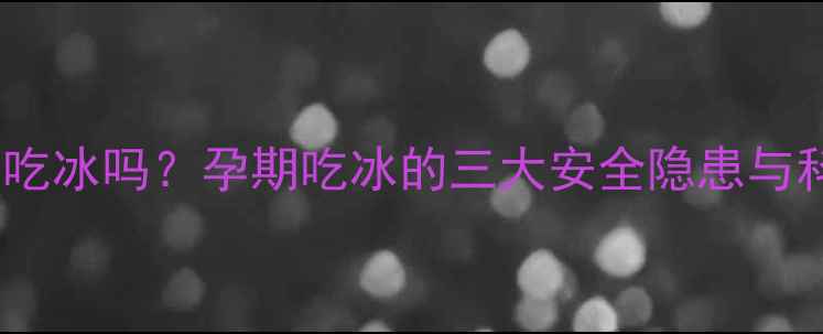 图片 孕期可以偶尔吃冰吗？孕期吃冰的三大安全隐患与科学应对方案1