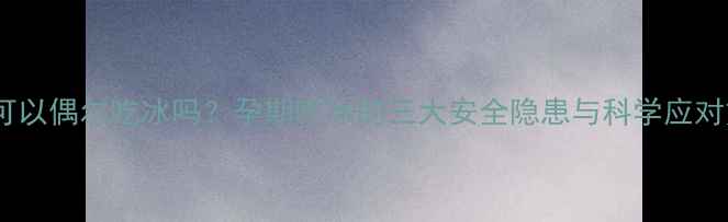 图片 孕期可以偶尔吃冰吗？孕期吃冰的三大安全隐患与科学应对方案2