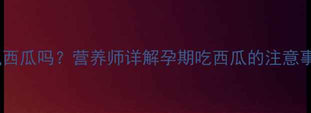 图片 孕期可以吃小凤西瓜吗？营养师详解孕期吃西瓜的注意事项与推荐食谱1