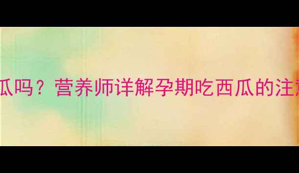 图片 孕期可以吃小凤西瓜吗？营养师详解孕期吃西瓜的注意事项与推荐食谱2
