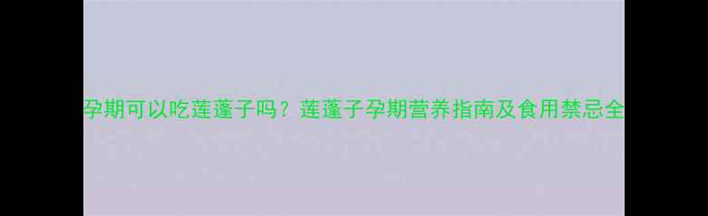 图片 孕期可以吃莲蓬子吗？莲蓬子孕期营养指南及食用禁忌全
