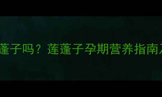图片 孕期可以吃莲蓬子吗？莲蓬子孕期营养指南及食用禁忌全1