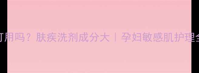 图片 孕期可用吗？肤疾洗剂成分大｜孕妇敏感肌护理全攻略