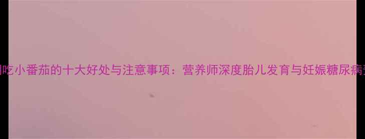 图片 孕期吃小番茄的十大好处与注意事项：营养师深度胎儿发育与妊娠糖尿病预防