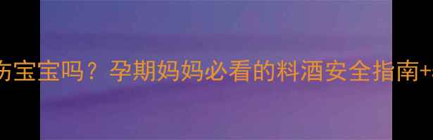 图片 孕期吃料酒会伤宝宝吗？孕期妈妈必看的料酒安全指南+5道无酒精食谱