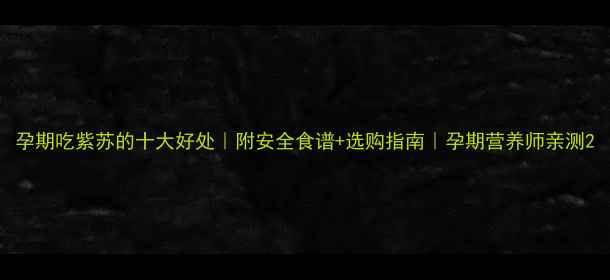 图片 孕期吃紫苏的十大好处｜附安全食谱+选购指南｜孕期营养师亲测2