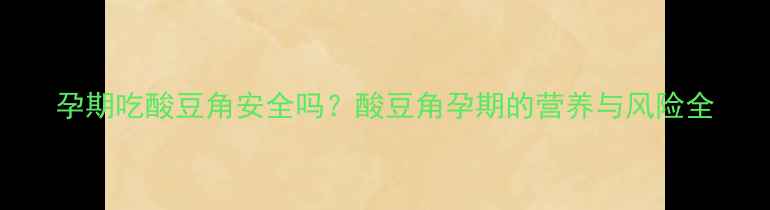 图片 孕期吃酸豆角安全吗？酸豆角孕期的营养与风险全