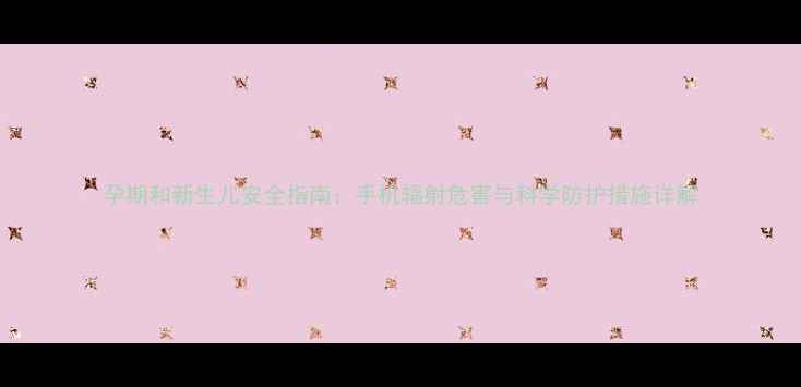 图片 孕期和新生儿安全指南：手机辐射危害与科学防护措施详解
