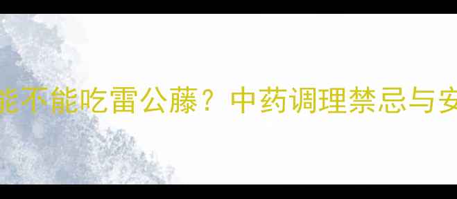 图片 孕期哺乳期能不能吃雷公藤？中药调理禁忌与安全食用指南