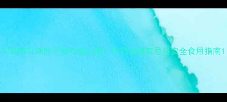 图片 孕期哺乳期能不能吃雷公藤？中药调理禁忌与安全食用指南1