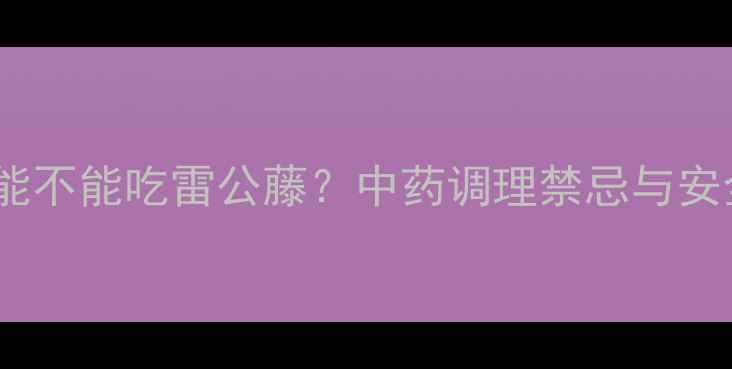 图片 孕期哺乳期能不能吃雷公藤？中药调理禁忌与安全食用指南2