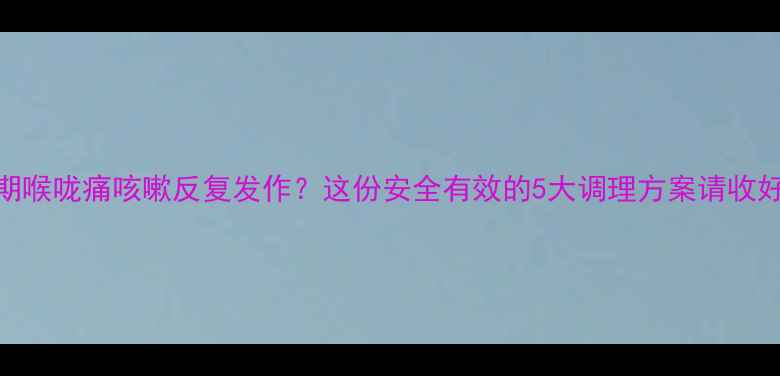 图片 孕期喉咙痛咳嗽反复发作？这份安全有效的5大调理方案请收好！