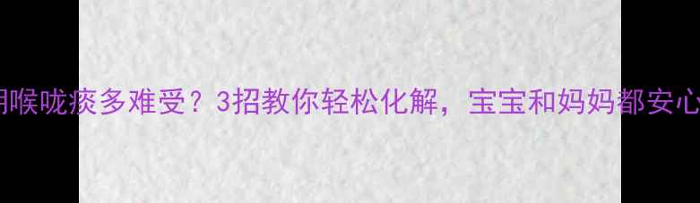 图片 孕期喉咙痰多难受？3招教你轻松化解，宝宝和妈妈都安心！1