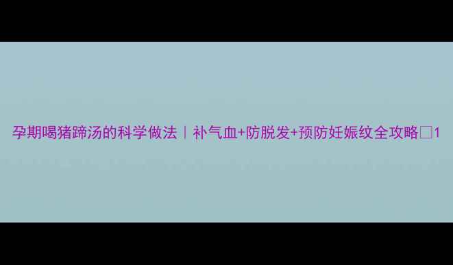 图片 孕期喝猪蹄汤的科学做法｜补气血+防脱发+预防妊娠纹全攻略🍲1