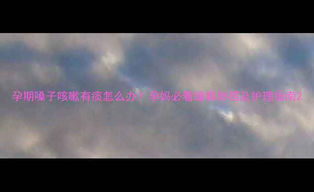 图片 孕期嗓子咳嗽有痰怎么办？孕妈必看缓解妙招及护理指南2