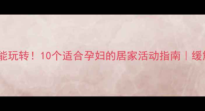 图片 孕期在家也能玩转！10个适合孕妇的居家活动指南｜缓解焦虑必备2