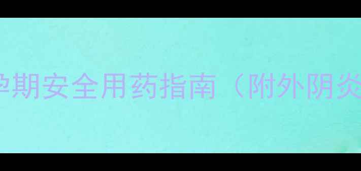 图片 孕期外阴炎护理全攻略｜孕期安全用药指南（附外阴炎护理步骤+常用药物清单）