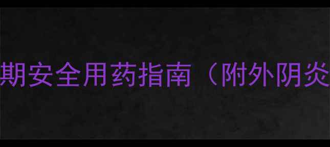 图片 孕期外阴炎护理全攻略｜孕期安全用药指南（附外阴炎护理步骤+常用药物清单）2