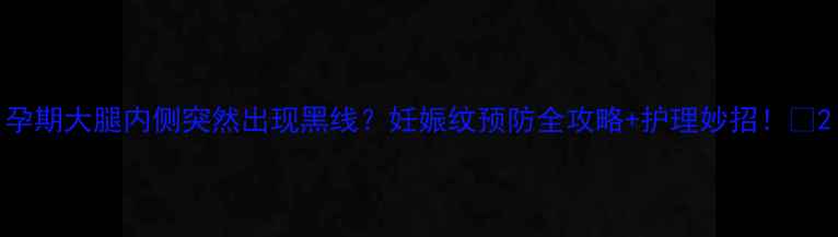 图片 孕期大腿内侧突然出现黑线？妊娠纹预防全攻略+护理妙招！✨2