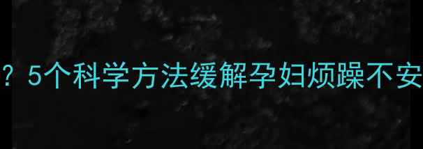 图片 孕期失眠怎么办？5个科学方法缓解孕妇烦躁不安，助您一夜好眠
