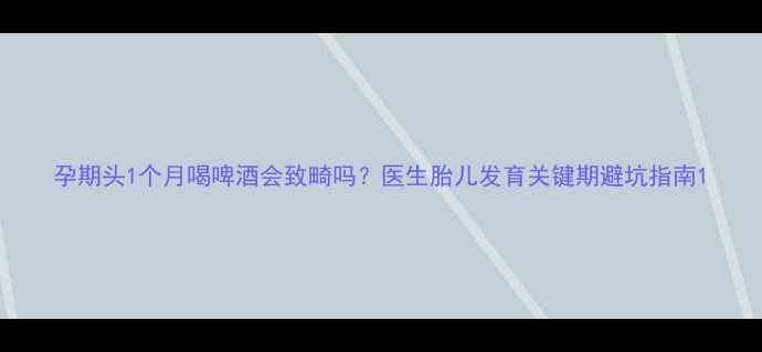 图片 孕期头1个月喝啤酒会致畸吗？医生胎儿发育关键期避坑指南1
