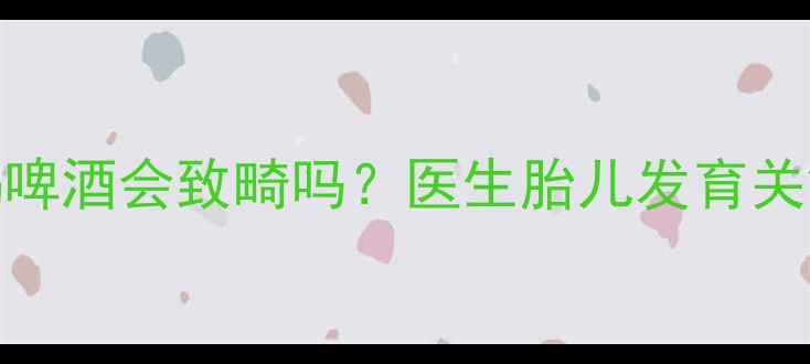 图片 孕期头1个月喝啤酒会致畸吗？医生胎儿发育关键期避坑指南2