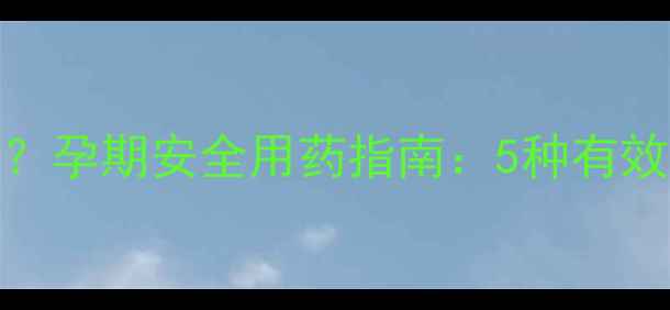 图片 孕期头痛严重怎么办？孕期安全用药指南：5种有效缓解方法及注意事项